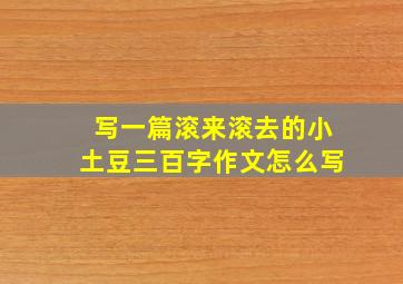 写一篇滚来滚去的小土豆三百字作文怎么写