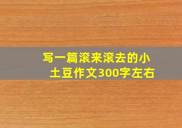 写一篇滚来滚去的小土豆作文300字左右