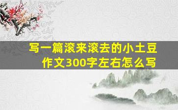 写一篇滚来滚去的小土豆作文300字左右怎么写