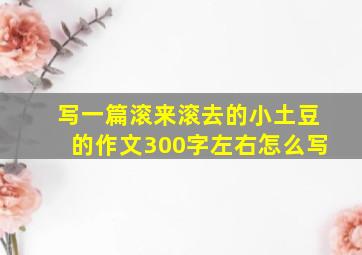 写一篇滚来滚去的小土豆的作文300字左右怎么写