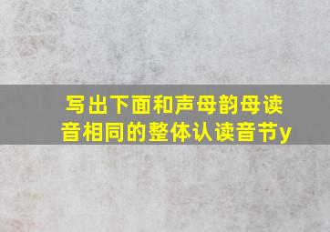 写出下面和声母韵母读音相同的整体认读音节y