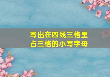 写出在四线三格里占三格的小写字母