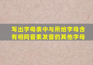 写出字母表中与所给字母含有相同音素发音的其他字母