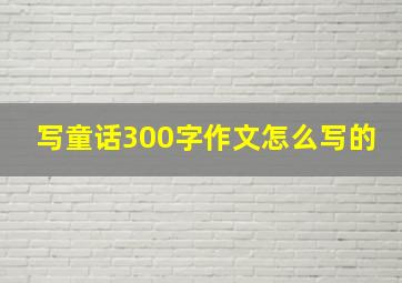 写童话300字作文怎么写的