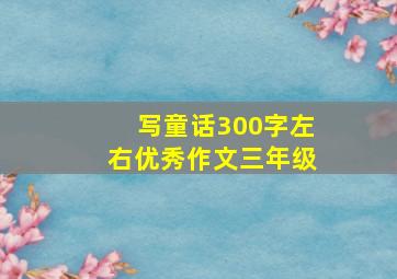 写童话300字左右优秀作文三年级