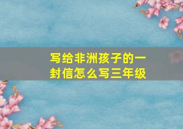 写给非洲孩子的一封信怎么写三年级