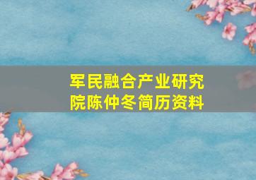 军民融合产业研究院陈仲冬简历资料