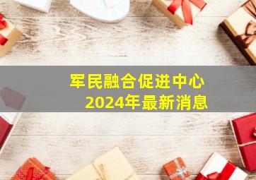 军民融合促进中心2024年最新消息