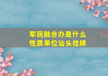 军民融合办是什么性质单位汕头挂牌