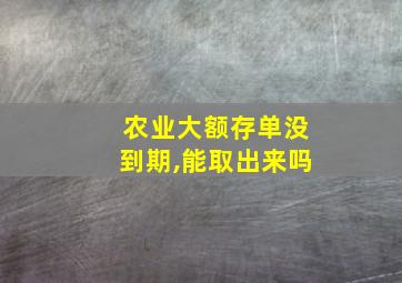 农业大额存单没到期,能取出来吗