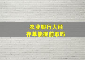 农业银行大额存单能提前取吗