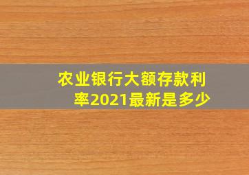 农业银行大额存款利率2021最新是多少