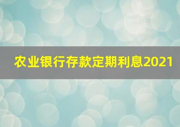 农业银行存款定期利息2021