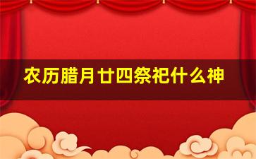 农历腊月廿四祭祀什么神