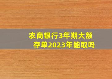 农商银行3年期大额存单2023年能取吗