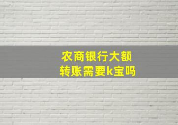 农商银行大额转账需要k宝吗