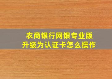 农商银行网银专业版升级为认证卡怎么操作