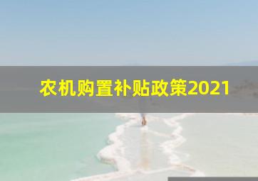 农机购置补贴政策2021