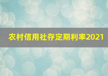 农村信用社存定期利率2021