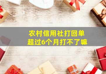 农村信用社打回单超过6个月打不了嘛