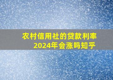 农村信用社的贷款利率2024年会涨吗知乎