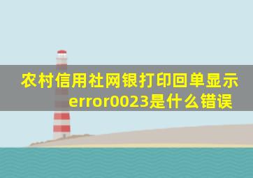 农村信用社网银打印回单显示error0023是什么错误