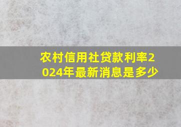 农村信用社贷款利率2024年最新消息是多少