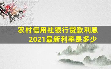 农村信用社银行贷款利息2021最新利率是多少