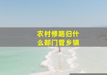 农村修路归什么部门管乡镇