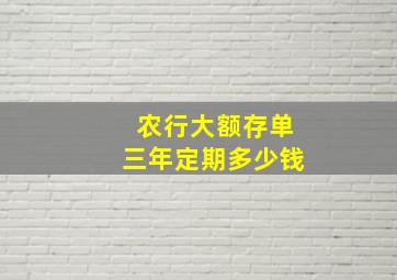 农行大额存单三年定期多少钱