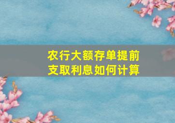 农行大额存单提前支取利息如何计算