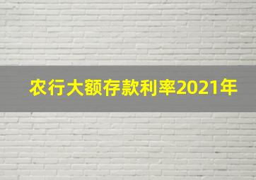 农行大额存款利率2021年