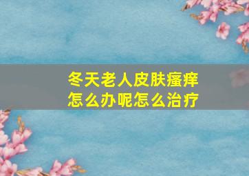 冬天老人皮肤瘙痒怎么办呢怎么治疗