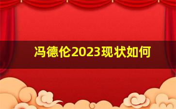 冯德伦2023现状如何