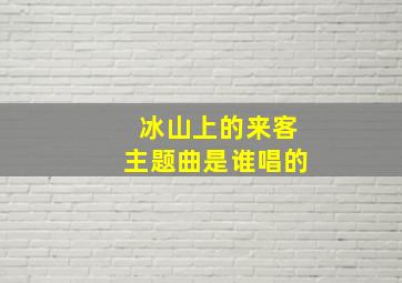 冰山上的来客主题曲是谁唱的