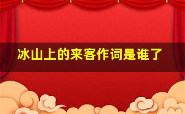 冰山上的来客作词是谁了