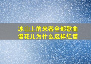 冰山上的来客全部歌曲谱花儿为什么这样红谱