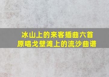 冰山上的来客插曲六首原唱戈壁滩上的流沙曲谱