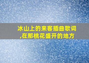 冰山上的来客插曲歌词,在那桃花盛开的地方