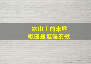 冰山上的来客歌曲是谁唱的歌