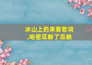 冰山上的来客歌词,哈密瓜断了瓜秧