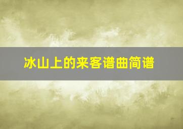 冰山上的来客谱曲简谱