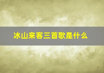 冰山来客三首歌是什么