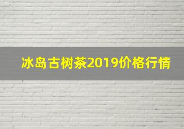 冰岛古树茶2019价格行情