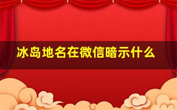 冰岛地名在微信暗示什么