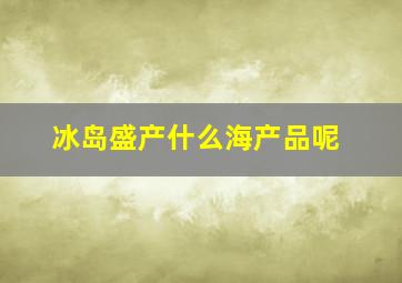 冰岛盛产什么海产品呢