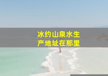 冰约山泉水生产地址在那里