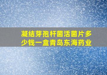 凝结芽孢杆菌活菌片多少钱一盒青岛东海药业