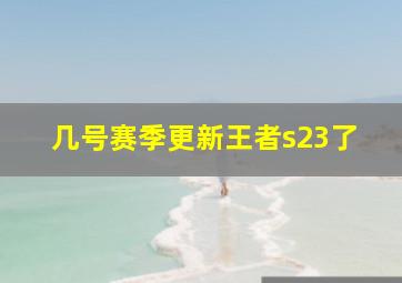 几号赛季更新王者s23了