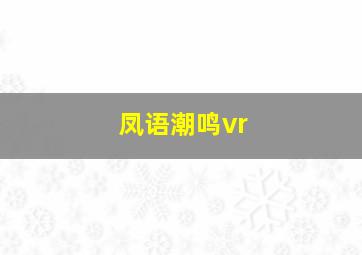 凤语潮鸣vr